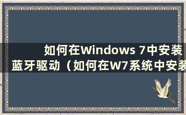 如何在Windows 7中安装蓝牙驱动（如何在W7系统中安装蓝牙驱动）